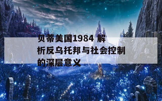 贝蒂美国1984 解析反乌托邦与社会控制的深层意义