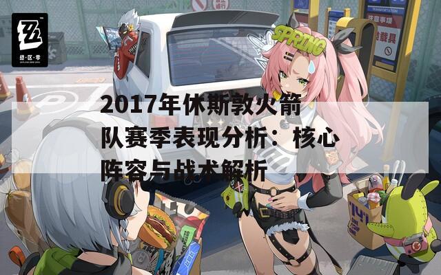 2017年休斯敦火箭队赛季表现分析：核心阵容与战术解析