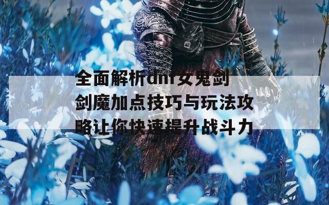 全面解析dnf女鬼剑剑魔加点技巧与玩法攻略让你快速提升战斗力