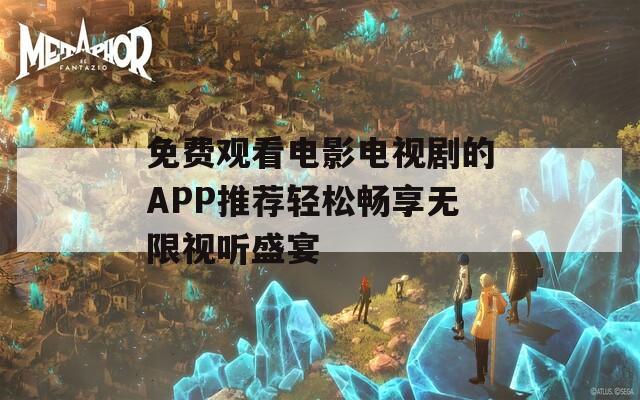 免费观看电影电视剧的APP推荐轻松畅享无限视听盛宴