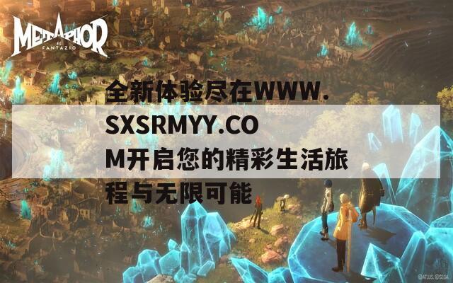 全新体验尽在WWW.SXSRMYY.COM开启您的精彩生活旅程与无限可能