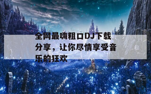 全网最嗨粗口DJ下载分享，让你尽情享受音乐的狂欢