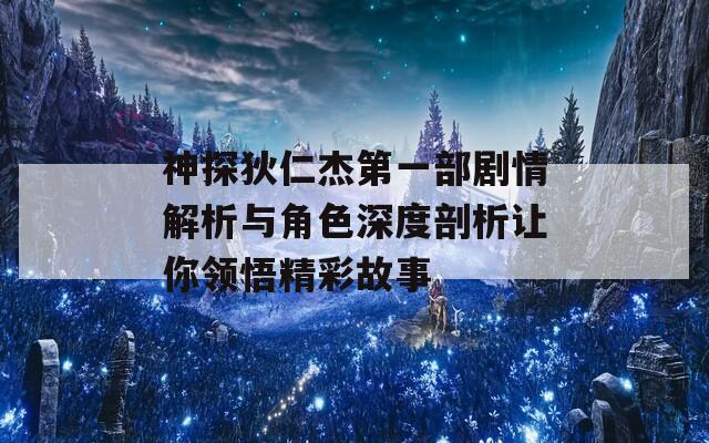 神探狄仁杰第一部剧情解析与角色深度剖析让你领悟精彩故事