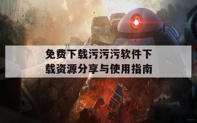 免费下载污污污软件下载资源分享与使用指南