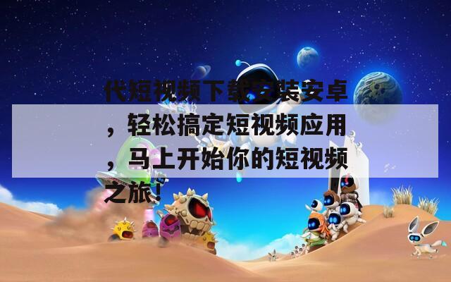 代短视频下载安装安卓，轻松搞定短视频应用，马上开始你的短视频之旅！