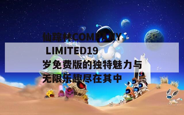 仙踪林COMPANY LIMITED19岁免费版的独特魅力与无限乐趣尽在其中