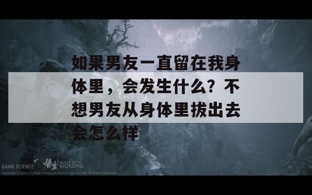 如果男友一直留在我身体里，会发生什么？不想男友从身体里拔出去会怎么样