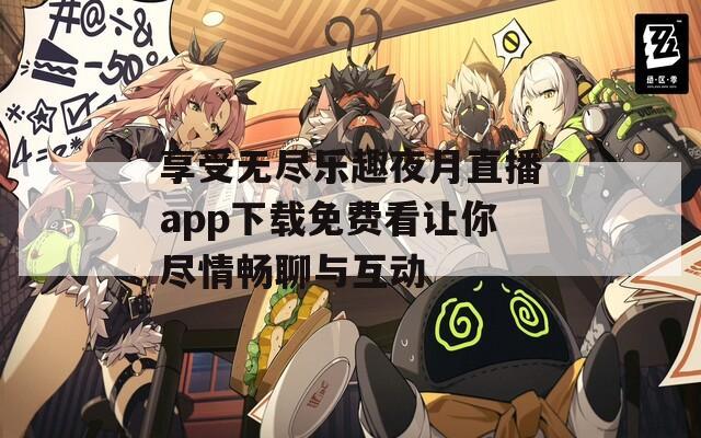 享受无尽乐趣夜月直播app下载免费看让你尽情畅聊与互动