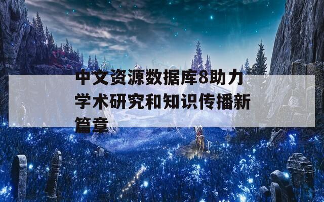 中文资源数据库8助力学术研究和知识传播新篇章