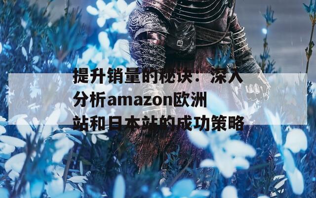 提升销量的秘诀：深入分析amazon欧洲站和日本站的成功策略