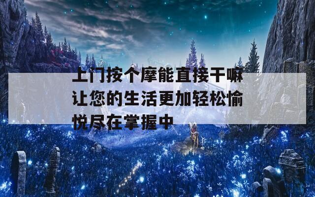 上门按个摩能直接干嘛让您的生活更加轻松愉悦尽在掌握中