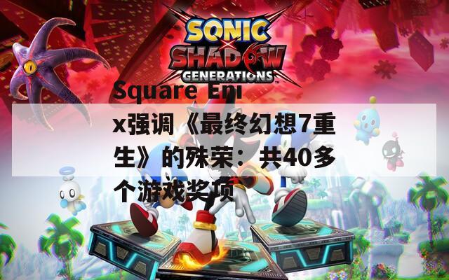 Square Enix强调《最终幻想7重生》的殊荣：共40多个游戏奖项