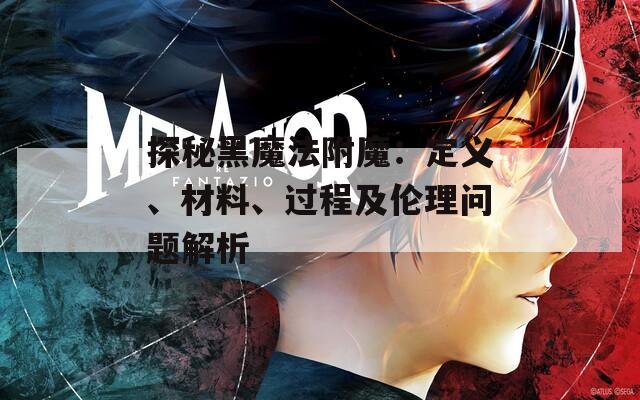 探秘黑魔法附魔：定义、材料、过程及伦理问题解析