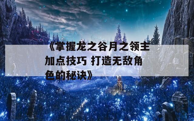 《掌握龙之谷月之领主加点技巧 打造无敌角色的秘诀》