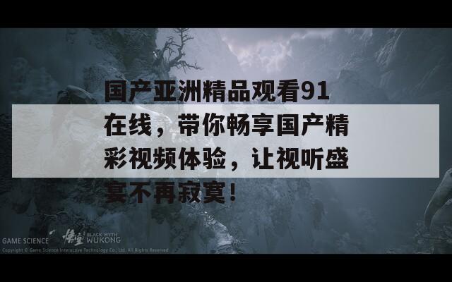 国产亚洲精品观看91在线，带你畅享国产精彩视频体验，让视听盛宴不再寂寞！