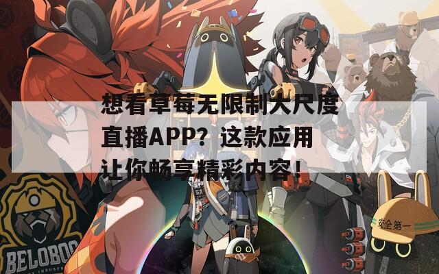 想看草莓无限制大尺度直播APP？这款应用让你畅享精彩内容！