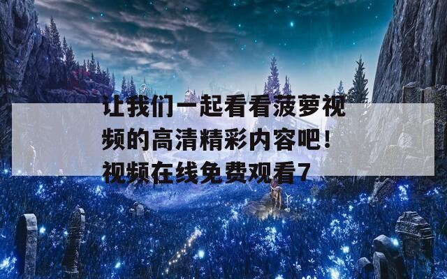 让我们一起看看菠萝视频的高清精彩内容吧！视频在线免费观看7