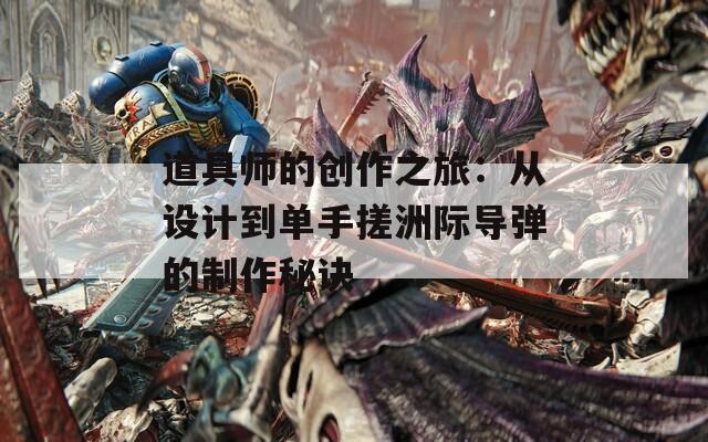 道具师的创作之旅：从设计到单手搓洲际导弹的制作秘诀