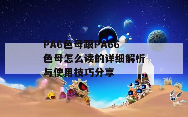 PA6色母跟PA66色母怎么读的详细解析与使用技巧分享