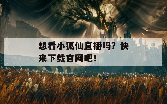 想看小狐仙直播吗？快来下载官网吧！