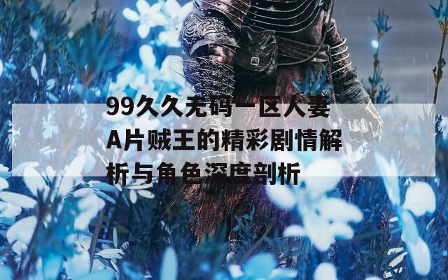 99久久无码一区人妻A片贼王的精彩剧情解析与角色深度剖析