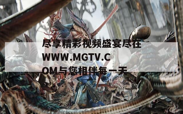 尽享精彩视频盛宴尽在WWW.MGTV.COM与您相伴每一天