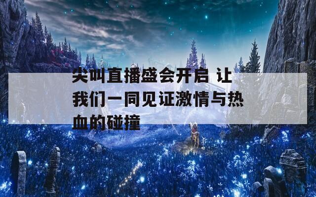 尖叫直播盛会开启 让我们一同见证激情与热血的碰撞