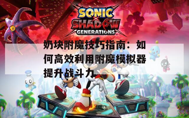 奶块附魔技巧指南：如何高效利用附魔模拟器提升战斗力