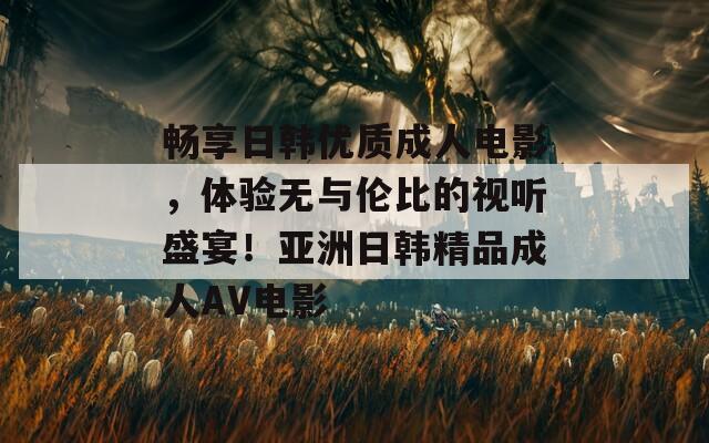 畅享日韩优质成人电影，体验无与伦比的视听盛宴！亚洲日韩精品成人AV电影