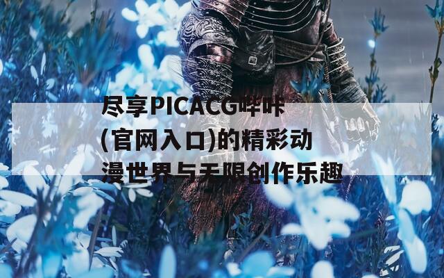 尽享PICACG哔咔(官网入口)的精彩动漫世界与无限创作乐趣