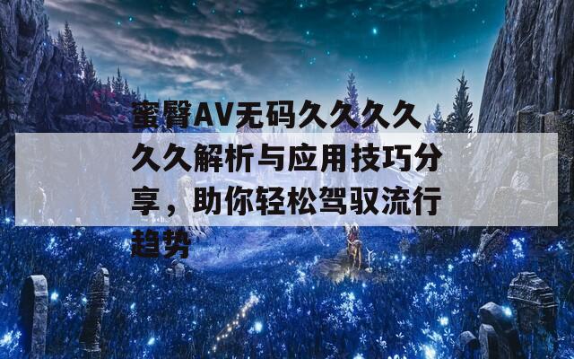 蜜臀AV无码久久久久久久解析与应用技巧分享，助你轻松驾驭流行趋势