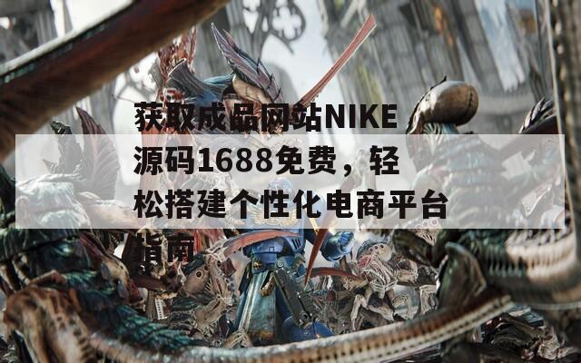 获取成品网站NIKE源码1688免费，轻松搭建个性化电商平台指南