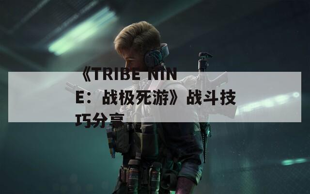 《TRIBE NINE：战极死游》战斗技巧分享