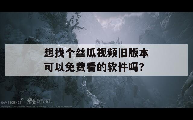 想找个丝瓜视频旧版本可以免费看的软件吗？