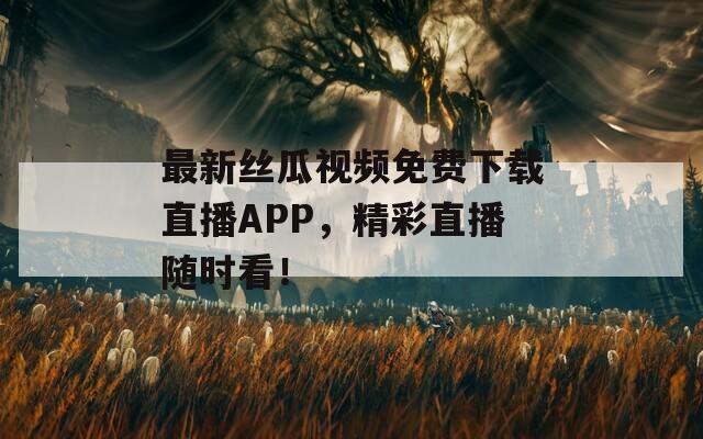 最新丝瓜视频免费下载直播APP，精彩直播随时看！