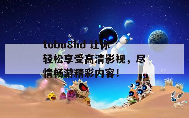 tobu8hd 让你轻松享受高清影视，尽情畅游精彩内容！