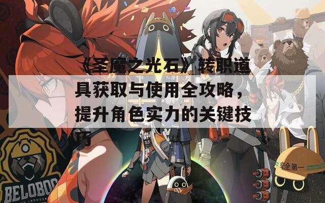 《圣魔之光石》转职道具获取与使用全攻略，提升角色实力的关键技巧