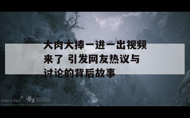 大肉大捧一进一出视频来了 引发网友热议与讨论的背后故事