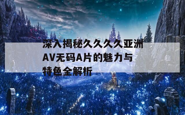 深入揭秘久久久久亚洲AV无码A片的魅力与特色全解析