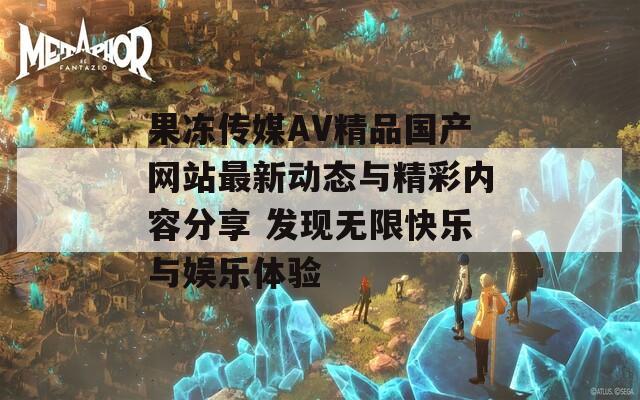 果冻传媒AV精品国产网站最新动态与精彩内容分享 发现无限快乐与娱乐体验