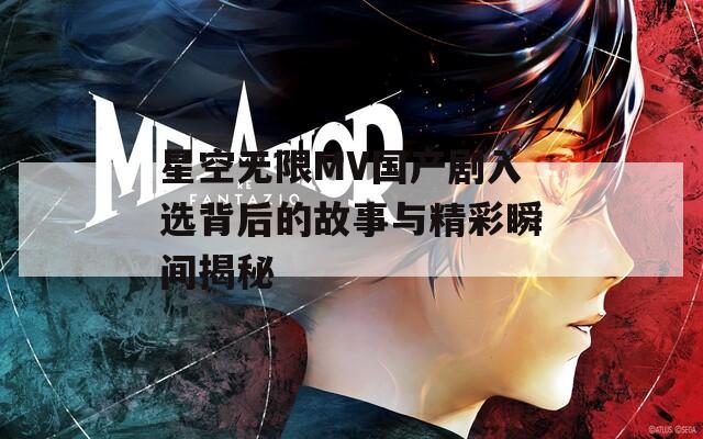 星空无限MV国产剧入选背后的故事与精彩瞬间揭秘