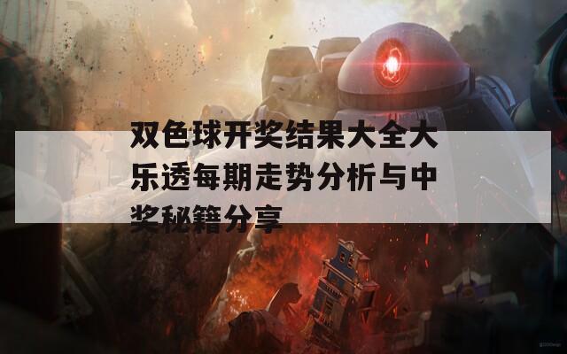 双色球开奖结果大全大乐透每期走势分析与中奖秘籍分享