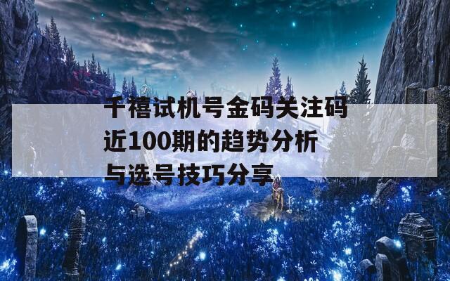 千禧试机号金码关注码近100期的趋势分析与选号技巧分享