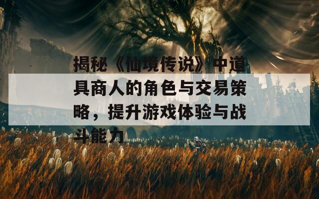 揭秘《仙境传说》中道具商人的角色与交易策略，提升游戏体验与战斗能力