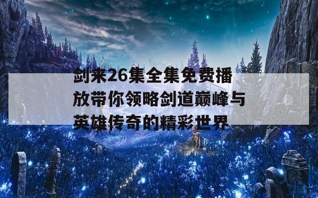 剑来26集全集免费播放带你领略剑道巅峰与英雄传奇的精彩世界