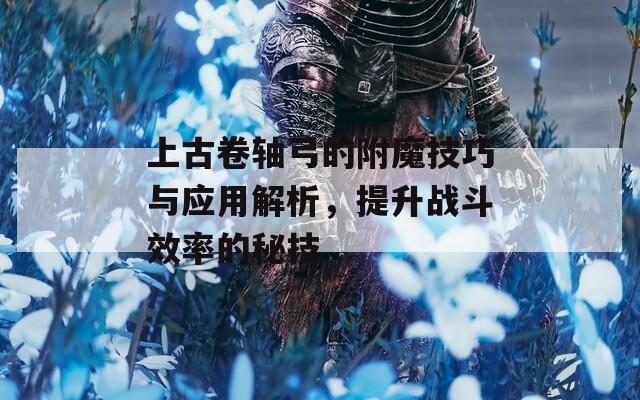 上古卷轴弓的附魔技巧与应用解析，提升战斗效率的秘技