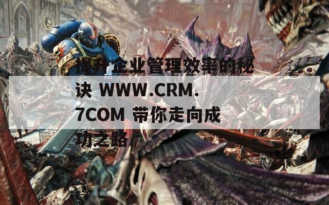 提升企业管理效率的秘诀 WWW.CRM.7COM 带你走向成功之路