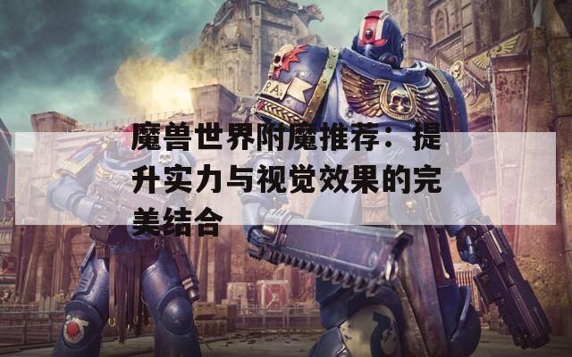 魔兽世界附魔推荐：提升实力与视觉效果的完美结合