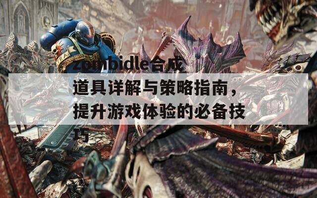 zombidle合成道具详解与策略指南，提升游戏体验的必备技巧