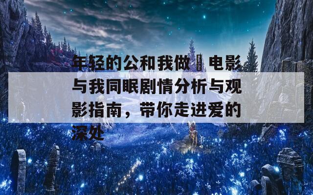 年轻的公和我做愛电影与我同眠剧情分析与观影指南，带你走进爱的深处